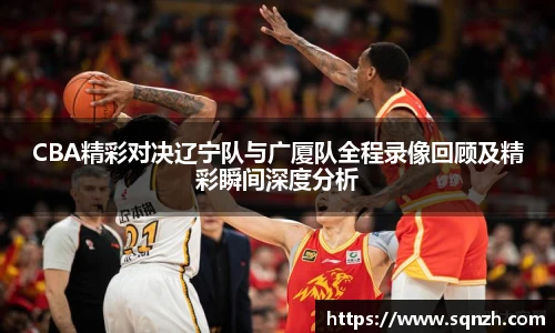 CBA精彩对决辽宁队与广厦队全程录像回顾及精彩瞬间深度分析